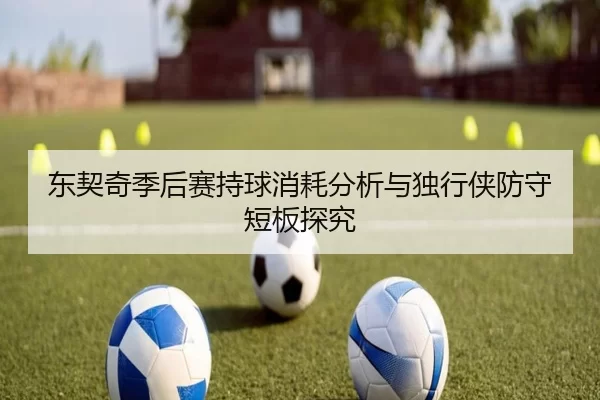 东契奇季后赛持球消耗分析与独行侠防守短板探究