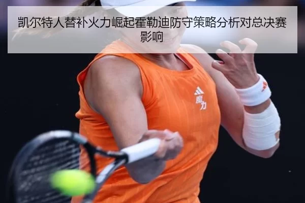凯尔特人替补火力崛起霍勒迪防守策略分析对总决赛影响