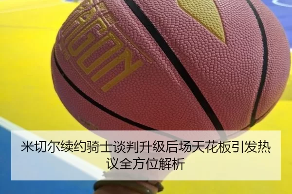 米切尔续约骑士谈判升级后场天花板引发热议全方位解析