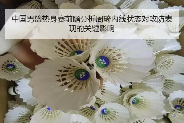 中国男篮热身赛前瞻分析周琦内线状态对攻防表现的关键影响