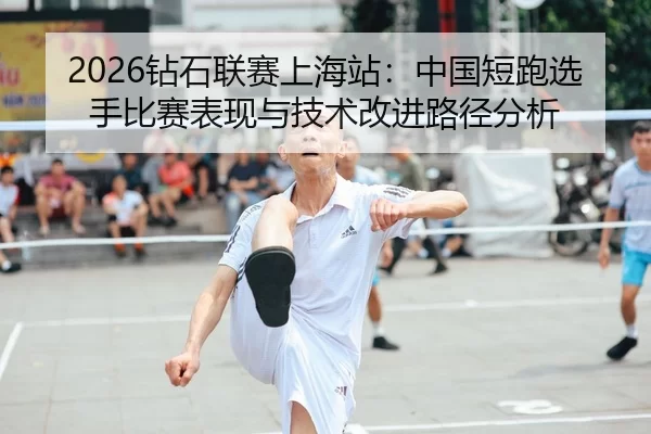 2026钻石联赛上海站：中国短跑选手比赛表现与技术改进路径分析