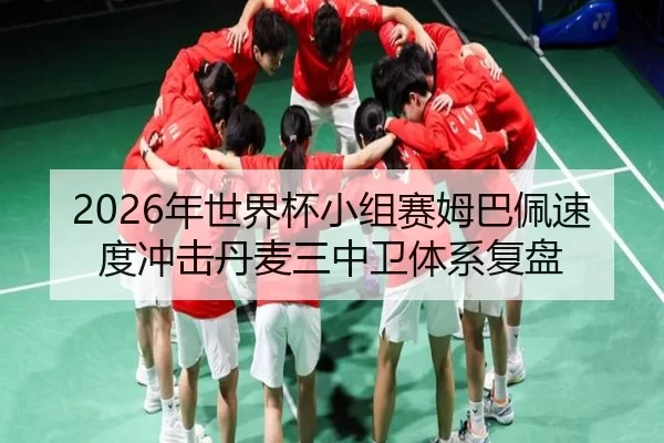 2026年世界杯小组赛姆巴佩速度冲击丹麦三中卫体系复盘