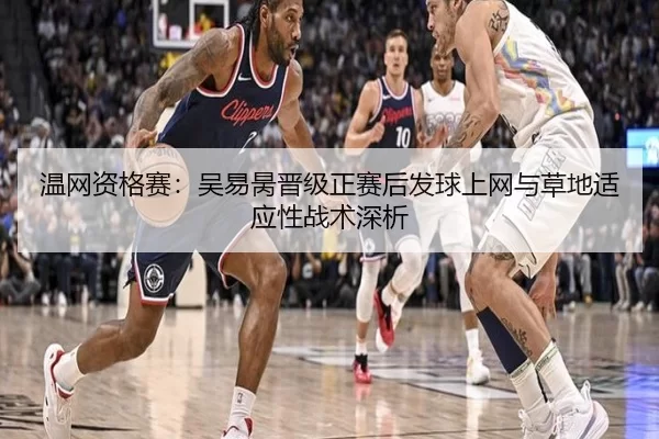 温网资格赛：吴易昺晋级正赛后发球上网与草地适应性战术深析