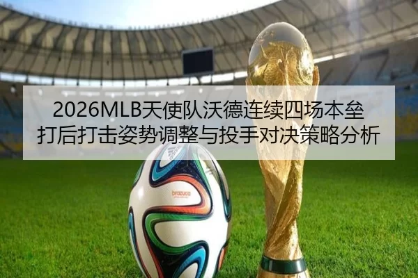 2026MLB天使队沃德连续四场本垒打后打击姿势调整与投手对决策略分析