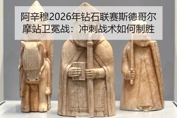 阿辛穆2026年钻石联赛斯德哥尔摩站卫冕战：冲刺战术如何制胜